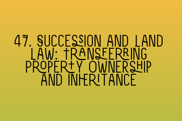 47. Succession and Land Law: Transferring Property Ownership and Inheritance