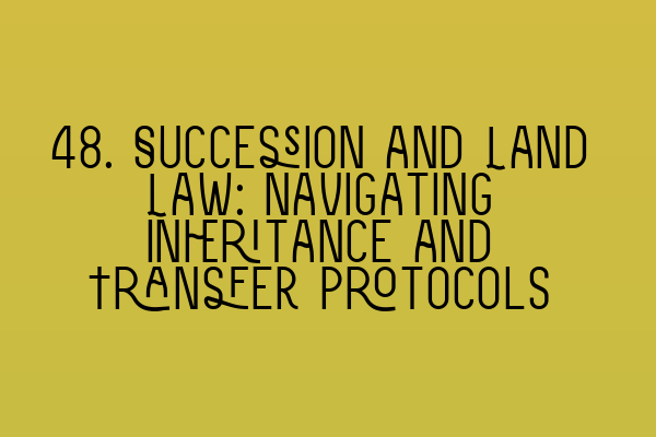 Featured image for 48. Succession and Land Law: Navigating Inheritance and Transfer Protocols