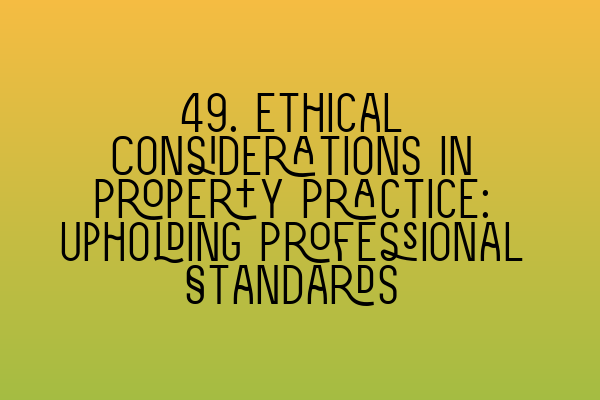 49. Ethical Considerations in Property Practice: Upholding Professional Standards