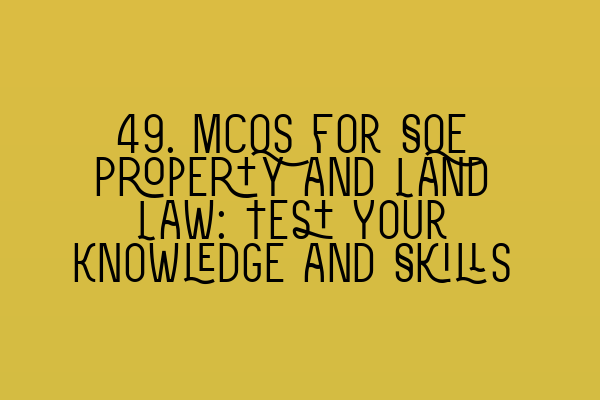 49. MCQs for SQE Property and Land Law: Test Your Knowledge and Skills