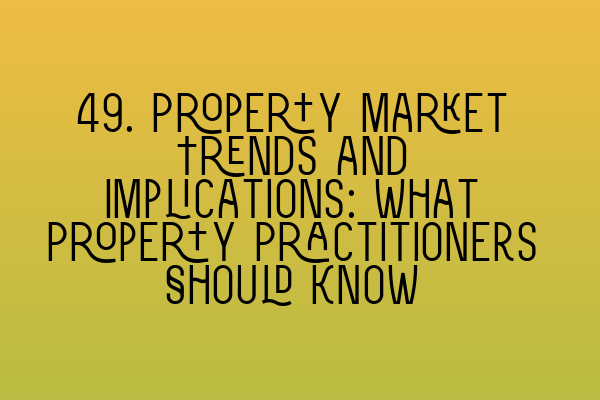 49. Property Market Trends and Implications: What Property Practitioners Should Know