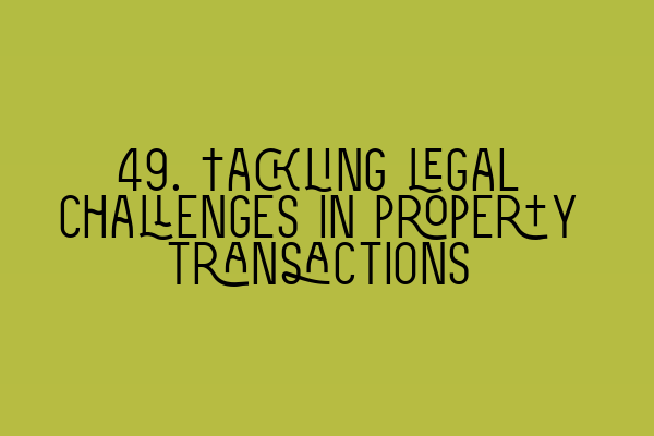 49. Tackling legal challenges in property transactions