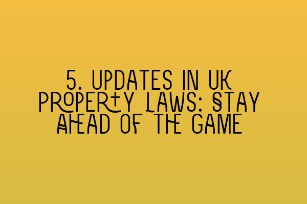 5. Updates in UK Property Laws: Stay Ahead of the Game