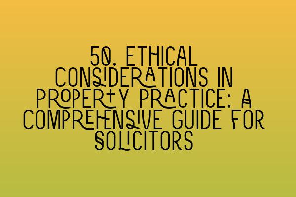 Featured image for 50. Ethical Considerations in Property Practice: A Comprehensive Guide for Solicitors