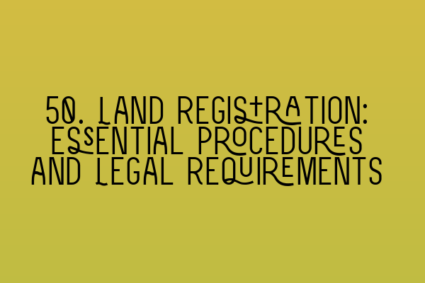 50. Land Registration: Essential Procedures and Legal Requirements