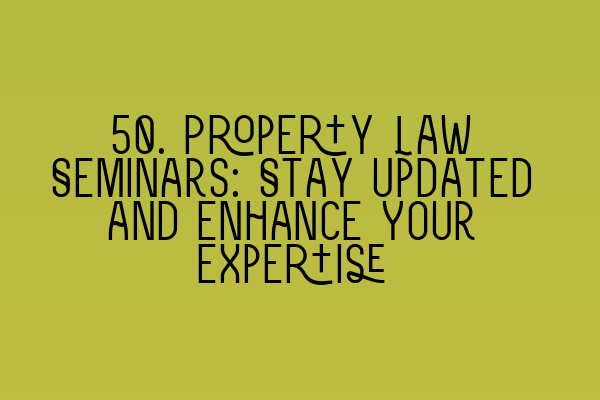 50. Property Law Seminars: Stay Updated and Enhance Your Expertise