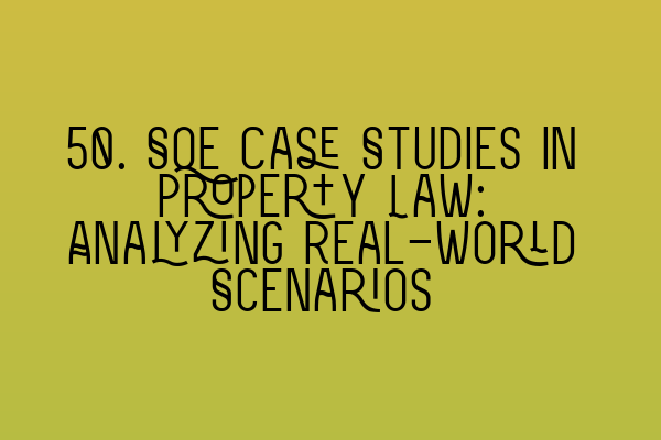 50. SQE Case Studies in Property Law: Analyzing Real-World Scenarios