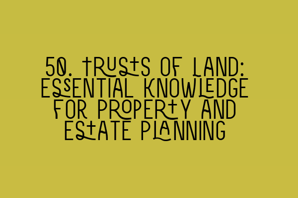 50. Trusts of Land: Essential Knowledge for Property and Estate Planning