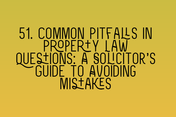 51. Common Pitfalls in Property Law Questions: A Solicitor’s Guide to Avoiding Mistakes