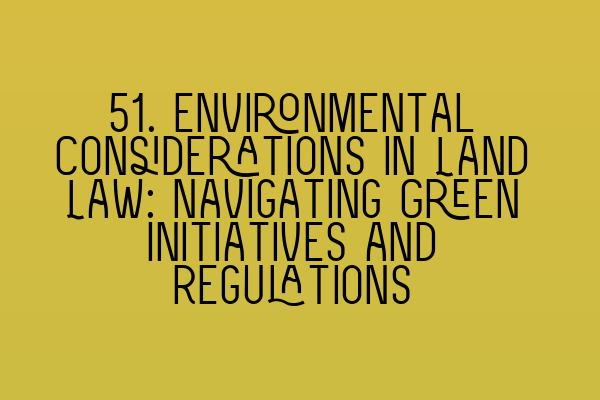 Featured image for 51. Environmental Considerations in Land Law: Navigating Green Initiatives and Regulations