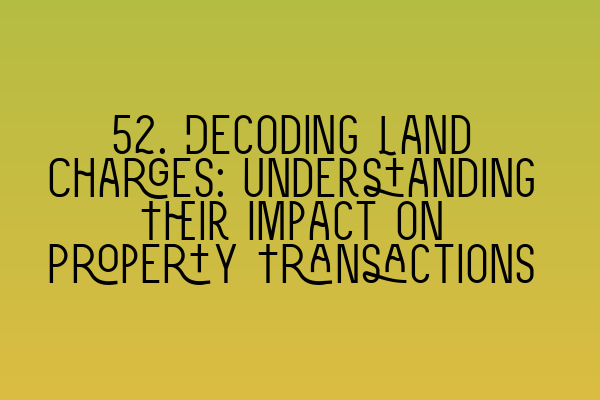 52. Decoding Land Charges: Understanding Their Impact on Property Transactions