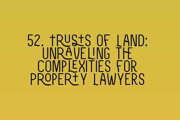 Featured image for 52. Trusts of Land: Unraveling the Complexities for Property Lawyers