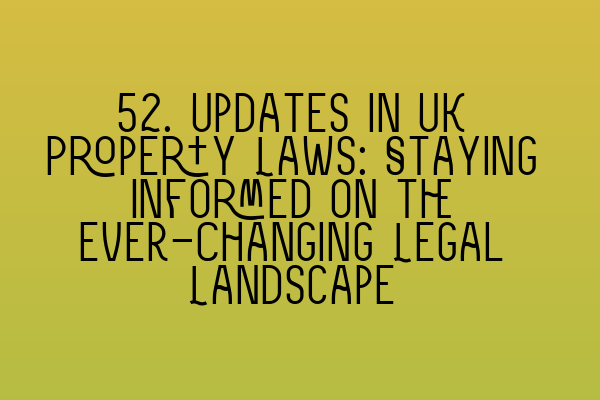 52. Updates in UK Property Laws: Staying Informed on the Ever-Changing Legal Landscape