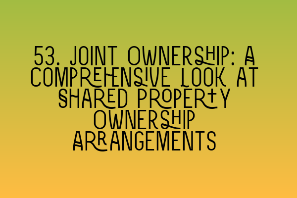 53. Joint Ownership: A Comprehensive Look at Shared Property Ownership Arrangements