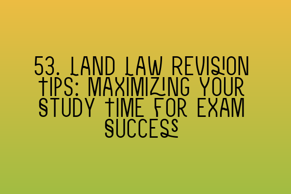 Featured image for 53. Land Law Revision Tips: Maximizing Your Study Time for Exam Success