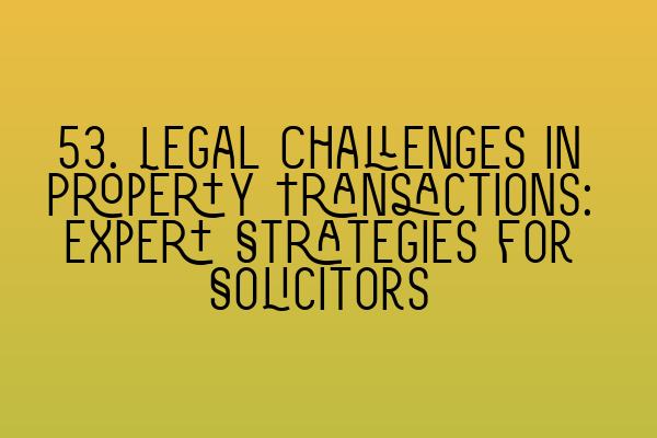 Featured image for 53. Legal Challenges in Property Transactions: Expert Strategies for Solicitors