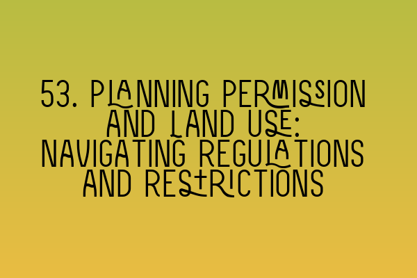 Featured image for 53. Planning Permission and Land Use: Navigating Regulations and Restrictions