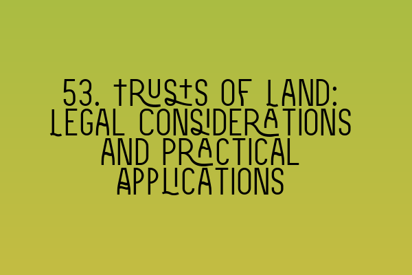 53. Trusts of Land: Legal Considerations and Practical Applications