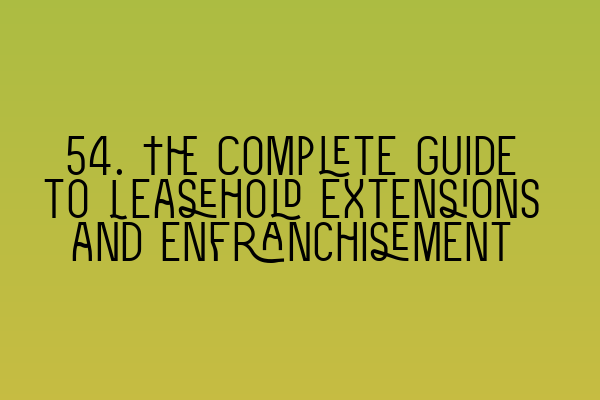 54. The Complete Guide to Leasehold Extensions and Enfranchisement