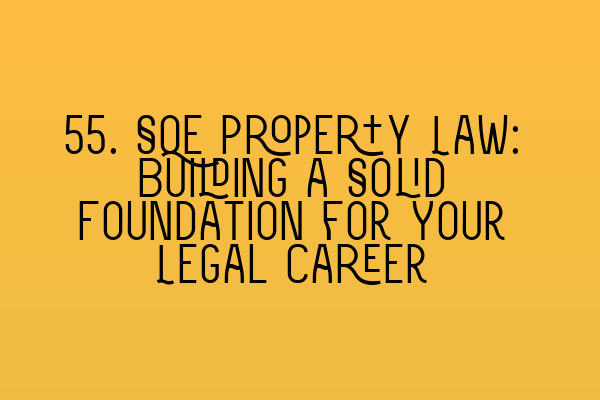 55. SQE Property Law: Building a Solid Foundation for Your Legal Career