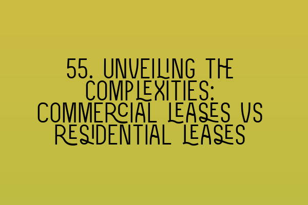 55. Unveiling the complexities: Commercial leases vs residential leases