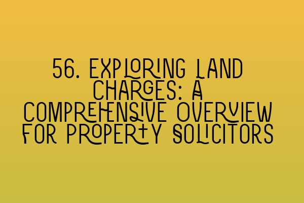 Featured image for 56. Exploring Land Charges: A Comprehensive Overview for Property Solicitors