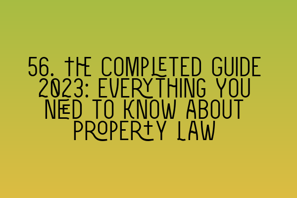 56. The Completed Guide 2023: Everything You Need to Know about Property Law