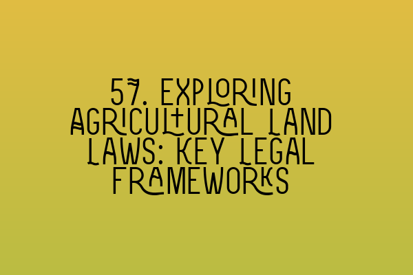 57. Exploring Agricultural Land Laws: Key Legal Frameworks