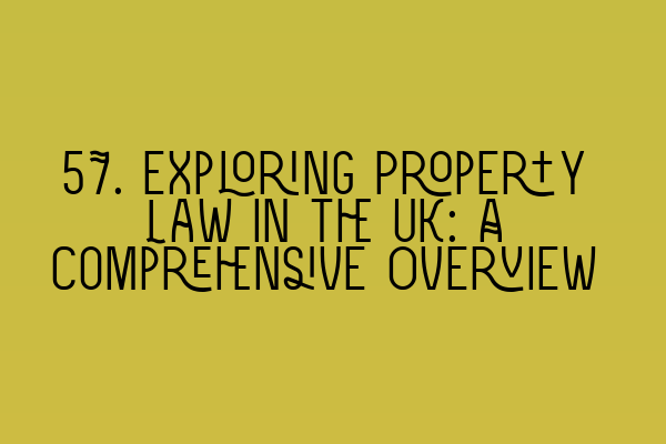 57. Exploring Property Law in the UK: A Comprehensive Overview