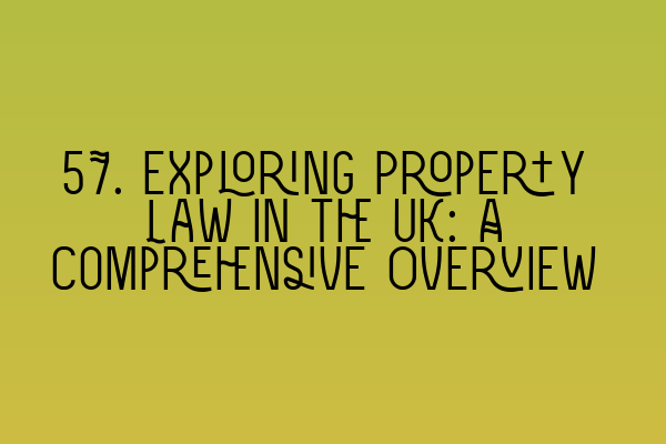 57. Exploring Property Law in the UK: A Comprehensive Overview