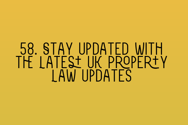 58. Stay Updated with the Latest UK Property Law Updates