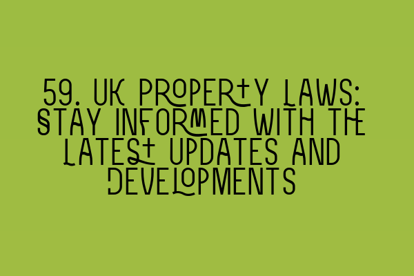 59. UK Property Laws: Stay Informed with the Latest Updates and Developments