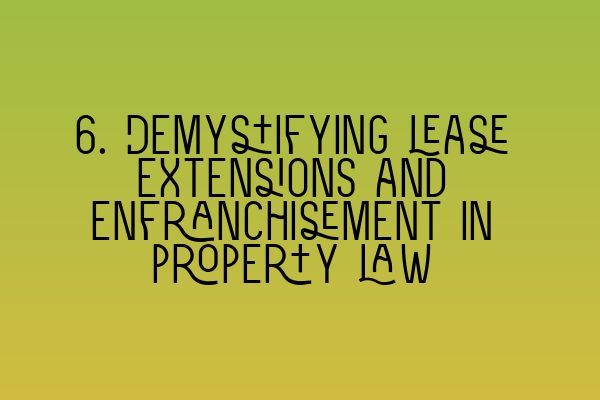 6. Demystifying lease extensions and enfranchisement in property law