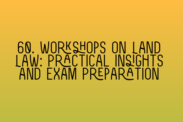 60. Workshops on Land Law: Practical Insights and Exam Preparation