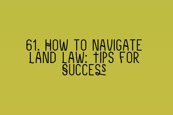 61. How to Navigate Land Law: Tips for Success