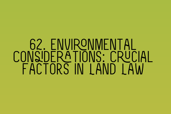 Featured image for 62. Environmental Considerations: Crucial Factors in Land Law