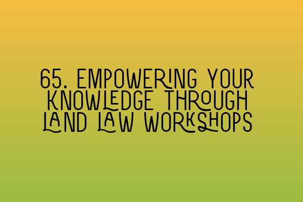 Featured image for 65. Empowering your knowledge through land law workshops