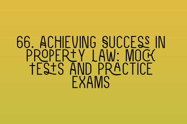 66. Achieving Success in Property Law: Mock Tests and Practice Exams