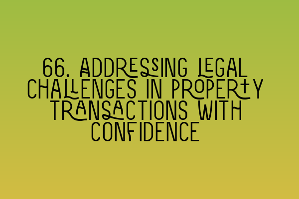 66. Addressing legal challenges in property transactions with confidence