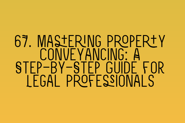 67. Mastering Property Conveyancing: A Step-by-Step Guide for Legal Professionals