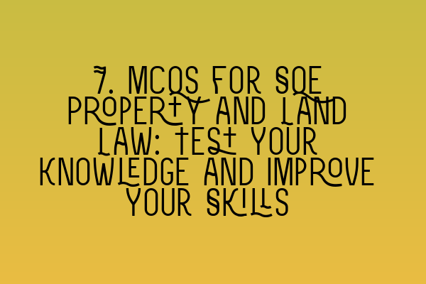 7. MCQs for SQE Property and Land Law: Test Your Knowledge and Improve Your Skills