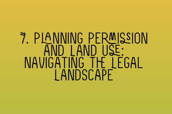 Featured image for 7. Planning Permission and Land Use: Navigating the Legal Landscape