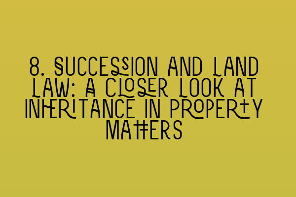 Featured image for 8. Succession and Land Law: A Closer Look at Inheritance in Property Matters