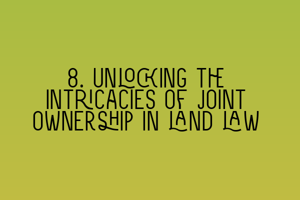 8. Unlocking the intricacies of joint ownership in land law