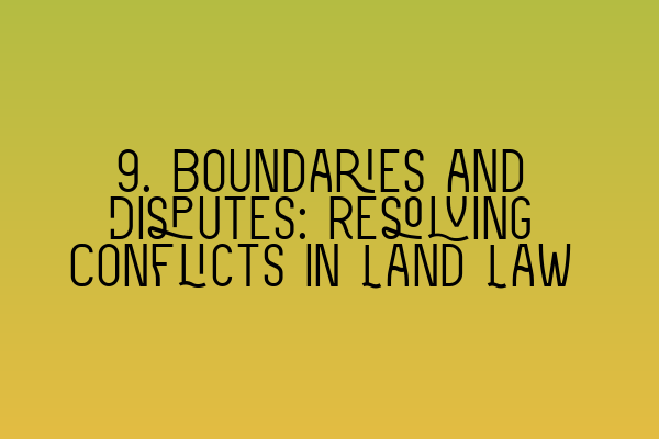 9. Boundaries and Disputes: Resolving Conflicts in Land Law