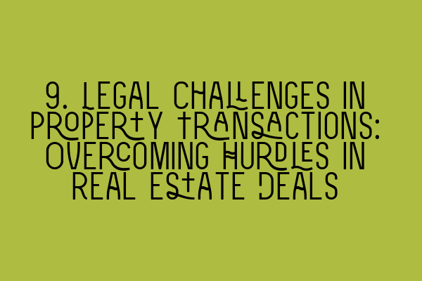 Featured image for 9. Legal Challenges in Property Transactions: Overcoming Hurdles in Real Estate Deals