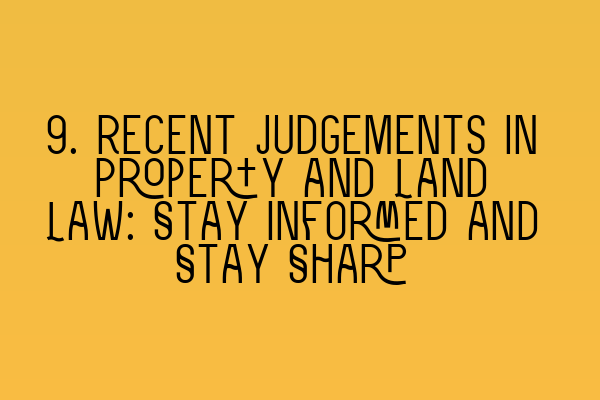 9. Recent Judgements in Property and Land Law: Stay Informed and Stay Sharp