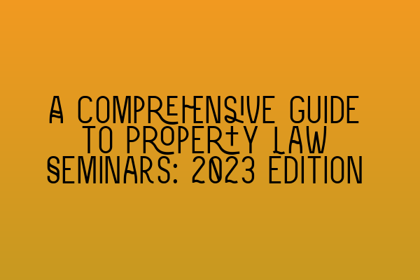 A Comprehensive Guide to Property Law Seminars: 2023 Edition