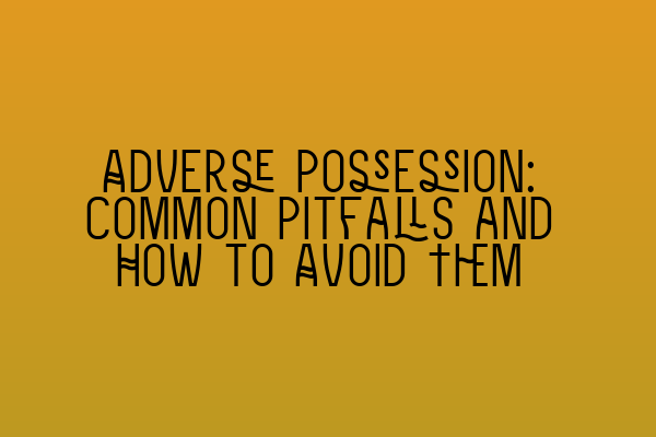 Adverse Possession: Common Pitfalls and How to Avoid Them