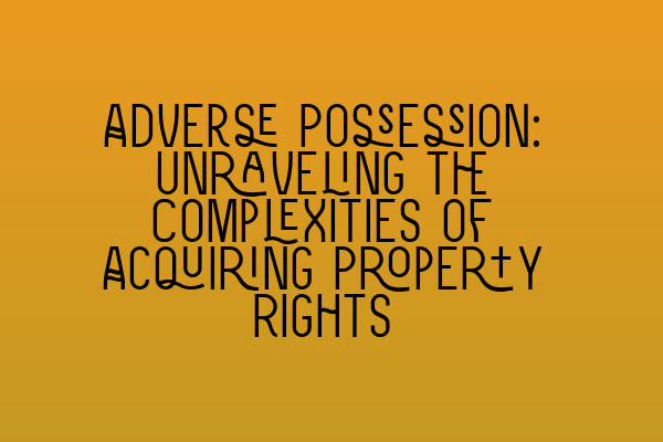 Adverse Possession: Unraveling the Complexities of Acquiring Property Rights